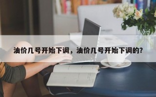 油价几号开始下调，油价几号开始下调的？