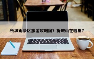 析城山景区旅游攻略图？析城山在哪里？