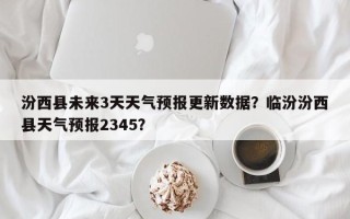 汾西县未来3天天气预报更新数据？临汾汾西县天气预报2345？