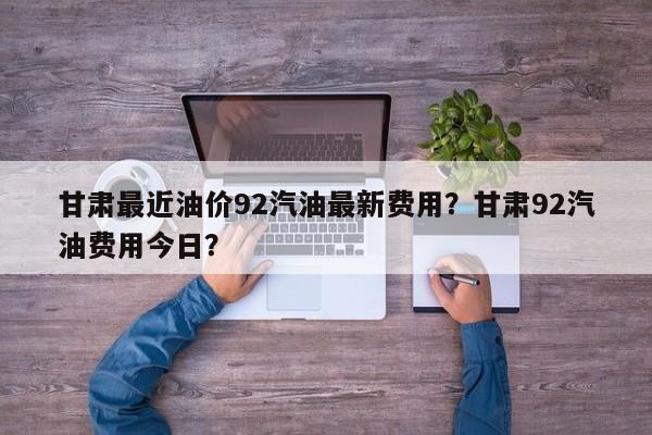 甘肃最近油价92汽油最新费用？甘肃92汽油费用今日？-第1张图片-俊秀百科