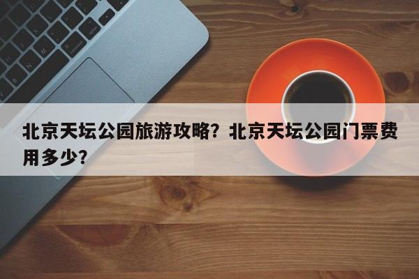 北京天坛公园旅游攻略?北京天坛公园门票费用多少?-第1张图片-俊秀百科 北京天坛公园旅游攻略?北京天坛公园门票费用多少?-第1张图片-俊秀百科