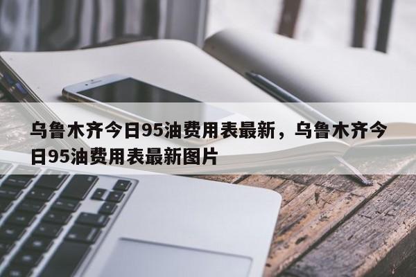 乌鲁木齐今日95油费用表最新,乌鲁木齐今日95油费用表最新图片-第1张图片-俊秀百科 乌鲁木齐今日95油费用表最新,乌鲁木齐今日95油费用表最新图片-第1张图片-俊秀百科