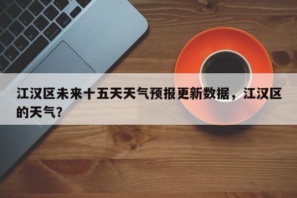 江汉区未来十五天天气预报更新数据，江汉区的天气？-第1张图片-俊秀百科