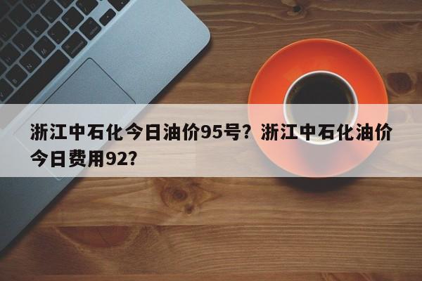 浙江中石化今日油价95号？浙江中石化油价今日费用92？-第1张图片-俊秀百科