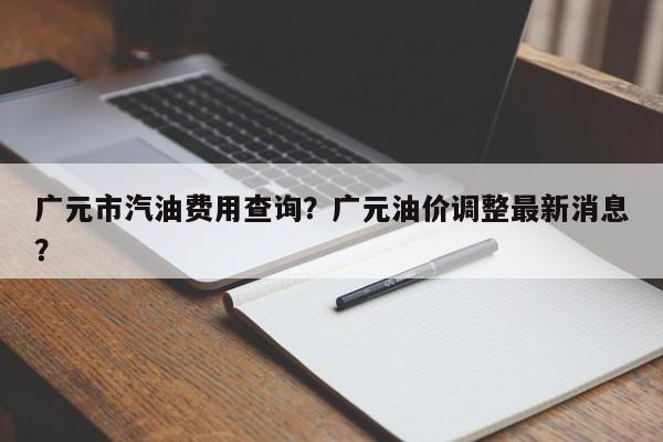 广元市汽油费用查询？广元油价调整最新消息？-第1张图片-俊秀百科