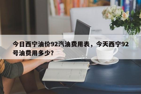 今日西宁油价92汽油费用表，今天西宁92号油费用多少？-第1张图片-俊秀百科