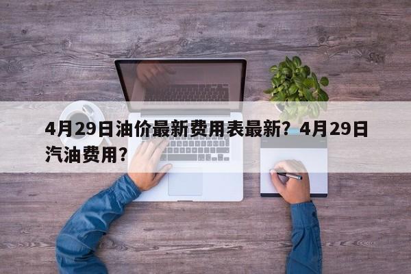 4月29日油价最新费用表最新？4月29日汽油费用？-第1张图片-俊秀百科