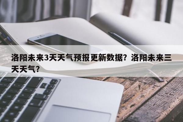 洛阳未来3天天气预报更新数据？洛阳未来三天天气？-第1张图片-俊秀百科
