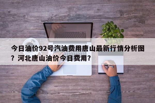 今日油价92号汽油费用唐山最新行情分析图？河北唐山油价今日费用？-第1张图片-俊秀百科
