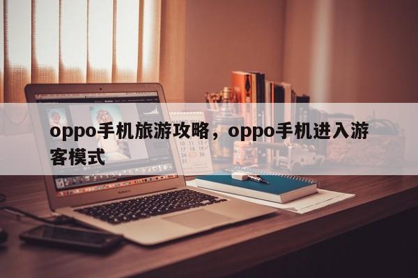 oppo手机旅游攻略，oppo手机进入游客模式-第1张图片-俊秀百科