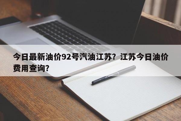 今日最新油价92号汽油江苏？江苏今日油价费用查询？-第1张图片-俊秀百科