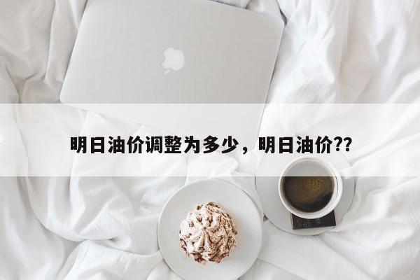 明日油价调整为多少，明日油价?？-第1张图片-俊秀百科