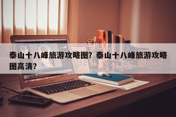 泰山十八峰旅游攻略图？泰山十八峰旅游攻略图高清？-第1张图片-俊秀百科