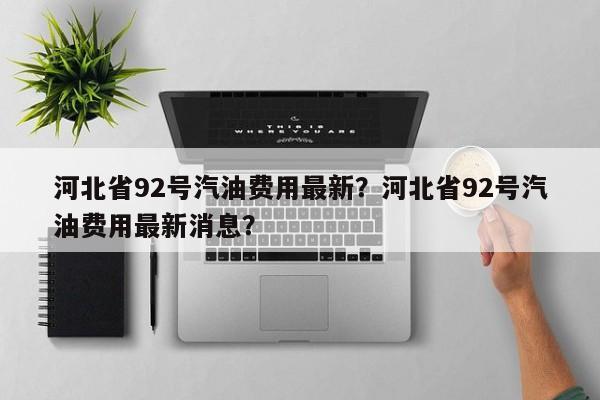 河北省92号汽油费用最新？河北省92号汽油费用最新消息？-第1张图片-俊秀百科