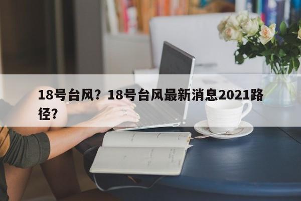 18号台风？18号台风最新消息2021路径？-第1张图片-俊秀百科
