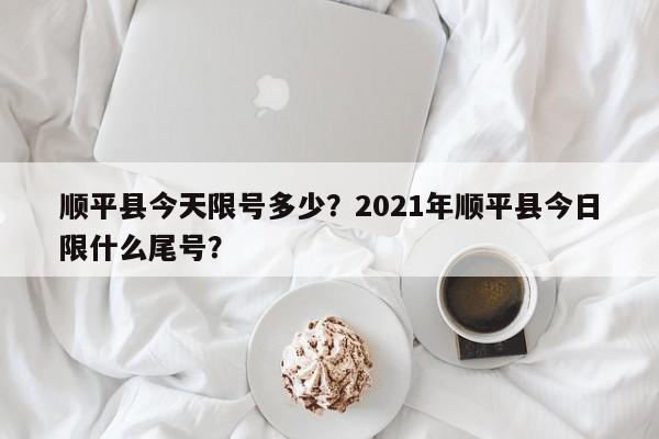 顺平县今天限号多少？2021年顺平县今日限什么尾号？-第1张图片-俊秀百科