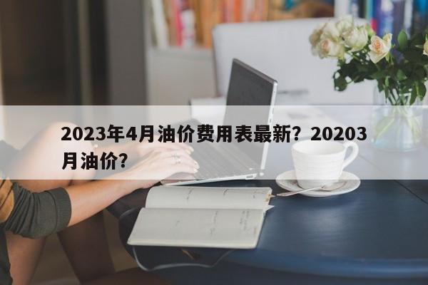 2023年4月油价费用表最新？20203月油价？-第1张图片-俊秀百科