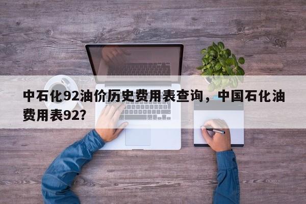 中石化92油价历史费用表查询，中国石化油费用表92？-第1张图片-俊秀百科