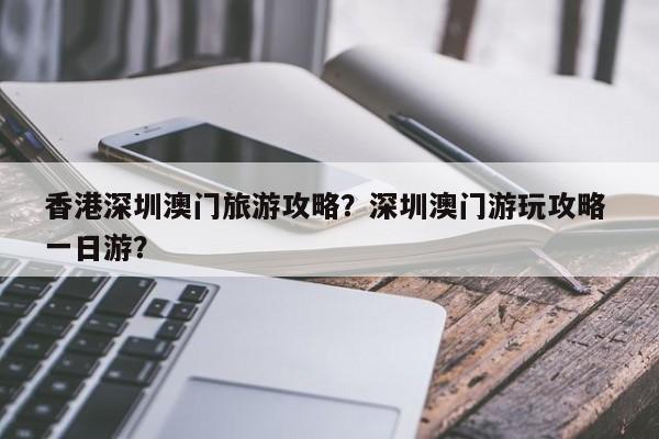 香港深圳澳门旅游攻略？深圳澳门游玩攻略 一日游？-第1张图片-俊秀百科