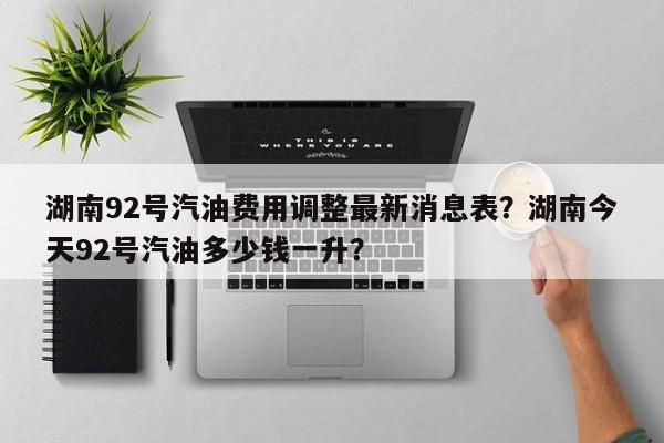 湖南92号汽油费用调整最新消息表？湖南今天92号汽油多少钱一升？-第1张图片-俊秀百科