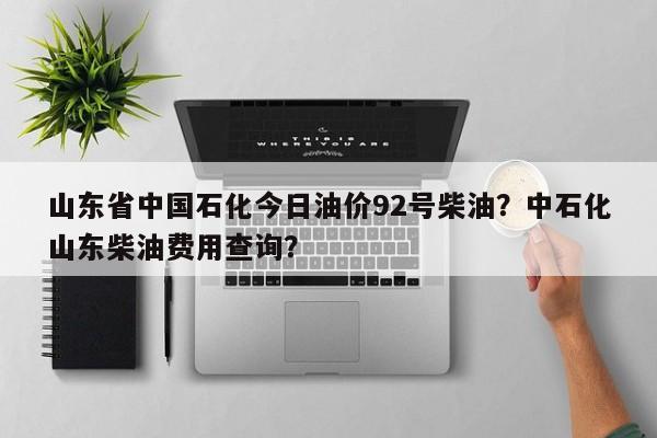 山东省中国石化今日油价92号柴油？中石化山东柴油费用查询？-第1张图片-俊秀百科