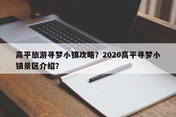 高平旅游寻梦小镇攻略？2020高平寻梦小镇景区介绍？-第1张图片-俊秀百科