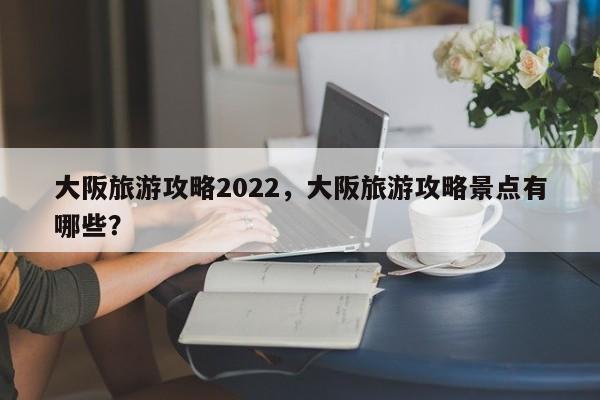 大阪旅游攻略2022，大阪旅游攻略景点有哪些？-第1张图片-俊秀百科