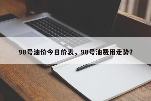 98号油价今日价表，98号油费用走势？-第1张图片-俊秀百科