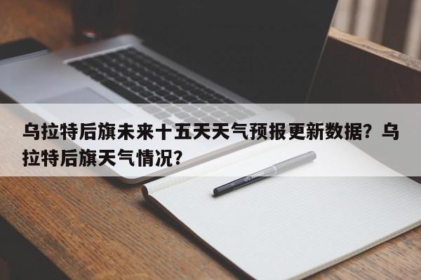 乌拉特后旗未来十五天天气预报更新数据？乌拉特后旗天气情况？-第1张图片-俊秀百科