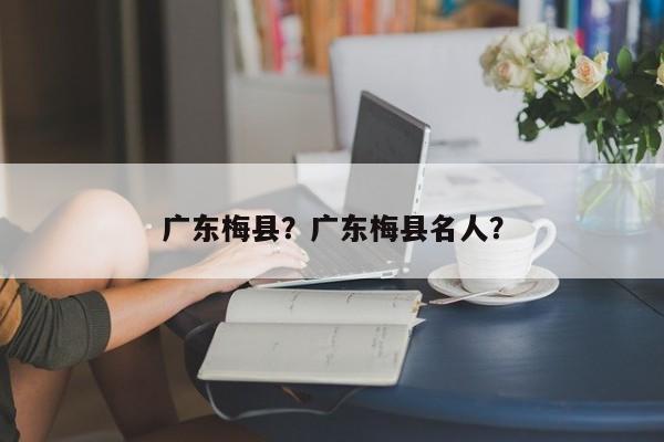 广东梅县？广东梅县名人？-第1张图片-俊秀百科