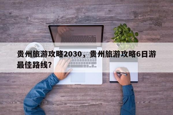 贵州旅游攻略2030,贵州旅游攻略6日游最佳路线?-第1张图片-俊秀百科 贵州旅游攻略2030,贵州旅游攻略6日游最佳路线?-第1张图片-俊秀百科