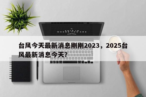 台风今天最新消息刚刚2023，2025台风最新消息今天？-第1张图片-俊秀百科
