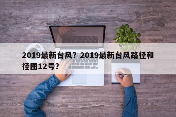 2019最新台风？2019最新台风路径和径图12号？-第1张图片-俊秀百科