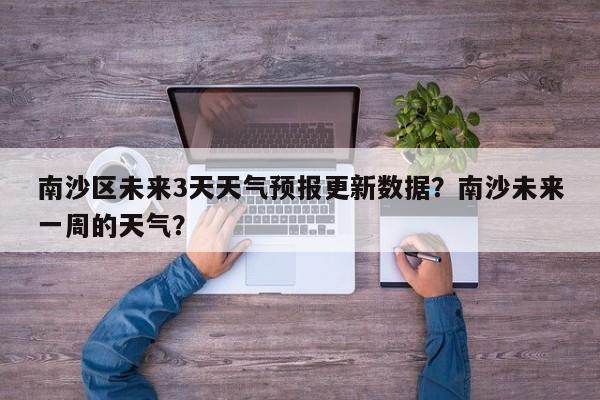 南沙区未来3天天气预报更新数据？南沙未来一周的天气？-第1张图片-俊秀百科