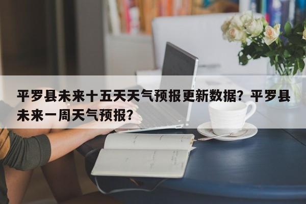 平罗县未来十五天天气预报更新数据？平罗县未来一周天气预报？-第1张图片-俊秀百科
