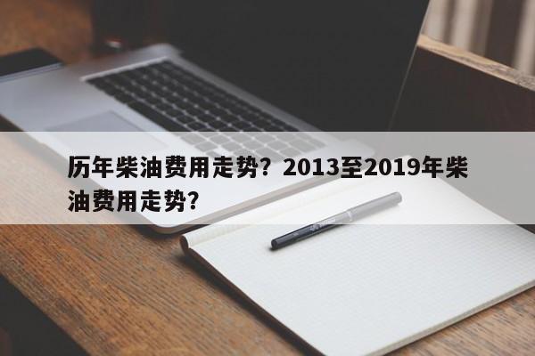 历年柴油费用走势？2013至2019年柴油费用走势？-第1张图片-俊秀百科