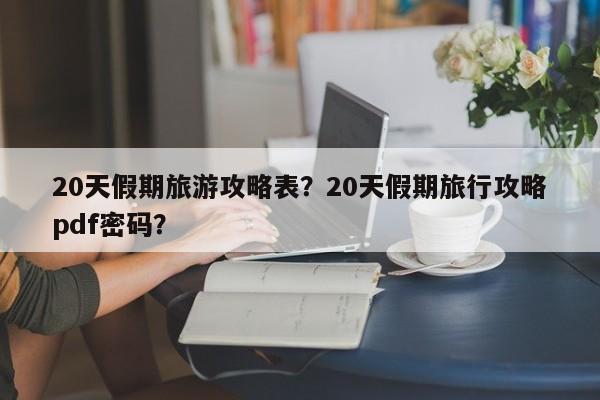 20天假期旅游攻略表？20天假期旅行攻略pdf密码？-第1张图片-俊秀百科