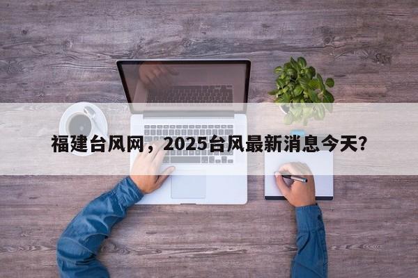 福建台风网，2025台风最新消息今天？-第1张图片-俊秀百科