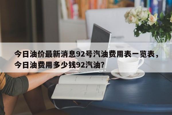 今日油价最新消息92号汽油费用表一览表，今日油费用多少钱92汽油？-第1张图片-俊秀百科