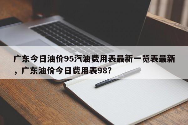 广东今日油价95汽油费用表最新一览表最新，广东油价今日费用表98？-第1张图片-俊秀百科