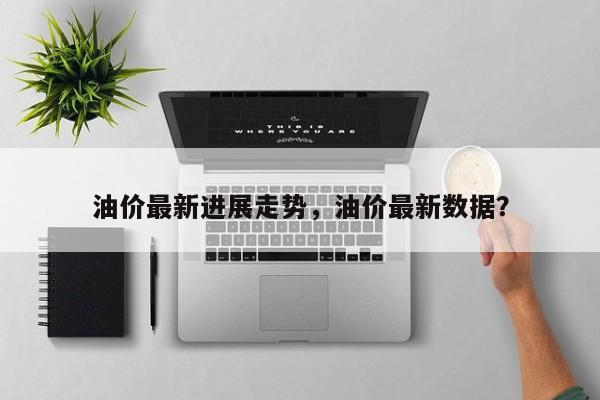 油价最新进展走势，油价最新数据？-第1张图片-俊秀百科