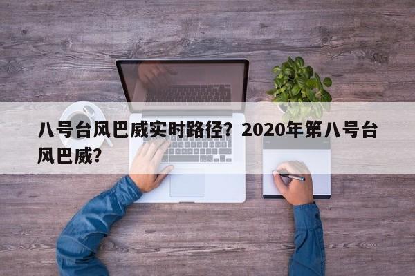 八号台风巴威实时路径？2020年第八号台风巴威？-第1张图片-俊秀百科