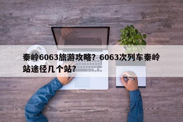 秦岭6063旅游攻略？6063次列车秦岭站途径几个站？-第1张图片-俊秀百科